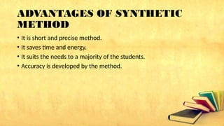 ADVANTAGES OF SYNTHETIC
METHOD
• It is short and precise method.
• It saves time and energy.
• It suits the needs to a majority of the students.
• Accuracy is developed by the method.
 