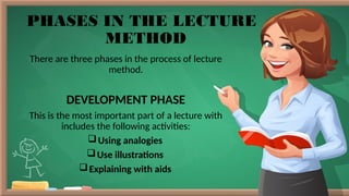 PHASES IN THE LECTURE
METHOD
There are three phases in the process of lecture
method.
DEVELOPMENT PHASE
This is the most important part of a lecture with
includes the following activities:
Using analogies
Use illustrations
Explaining with aids
 