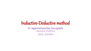 Inductive-Deductive method
Dr. Jaganmohana Rao Gurugubelli
Assistant Professor
MITE, KOHIMA
 