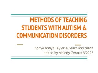 METHODS OF TEACHING
STUDENTS WITH AUTISM &
COMMUNICATION DISORDERS
Sonya Abbye Taylor & Grace McColgan
edited by Melody Geroux 6/2022
 