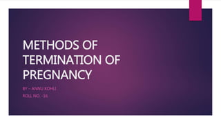 METHODS OF
TERMINATION OF
PREGNANCY
BY – ANNU KOHLI
ROLL NO. -16
 