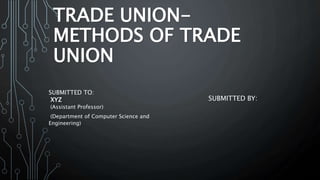 TRADE UNION-
METHODS OF TRADE
UNION
SUBMITTED BY:
SUBMITTED TO:
XYZ
(Assistant Professor)
(Department of Computer Science and
Engineering)
 