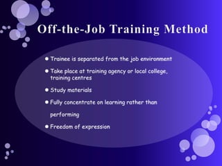 Off-the-Job Training MethodTrainee is separated from the job environmentTake place at training agency or local college, training centresStudy materialsFully concentrate on learning rather than 	performingFreedom of expression