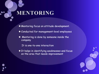 MENTORINGMentoring focus on attitude development.Conducted for management-level employees Mentoring is done by someone inside the company It is one-to-one interactionIt helps in identifying weaknesses and focus on the area that needs improvement