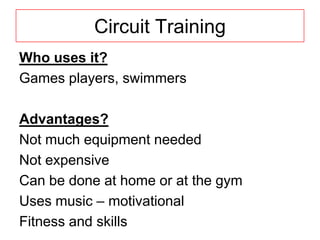 Circuit Training
Who uses it?
Games players, swimmers

Advantages?
Not much equipment needed
Not expensive
Can be done at home or at the gym
Uses music – motivational
Fitness and skills
 