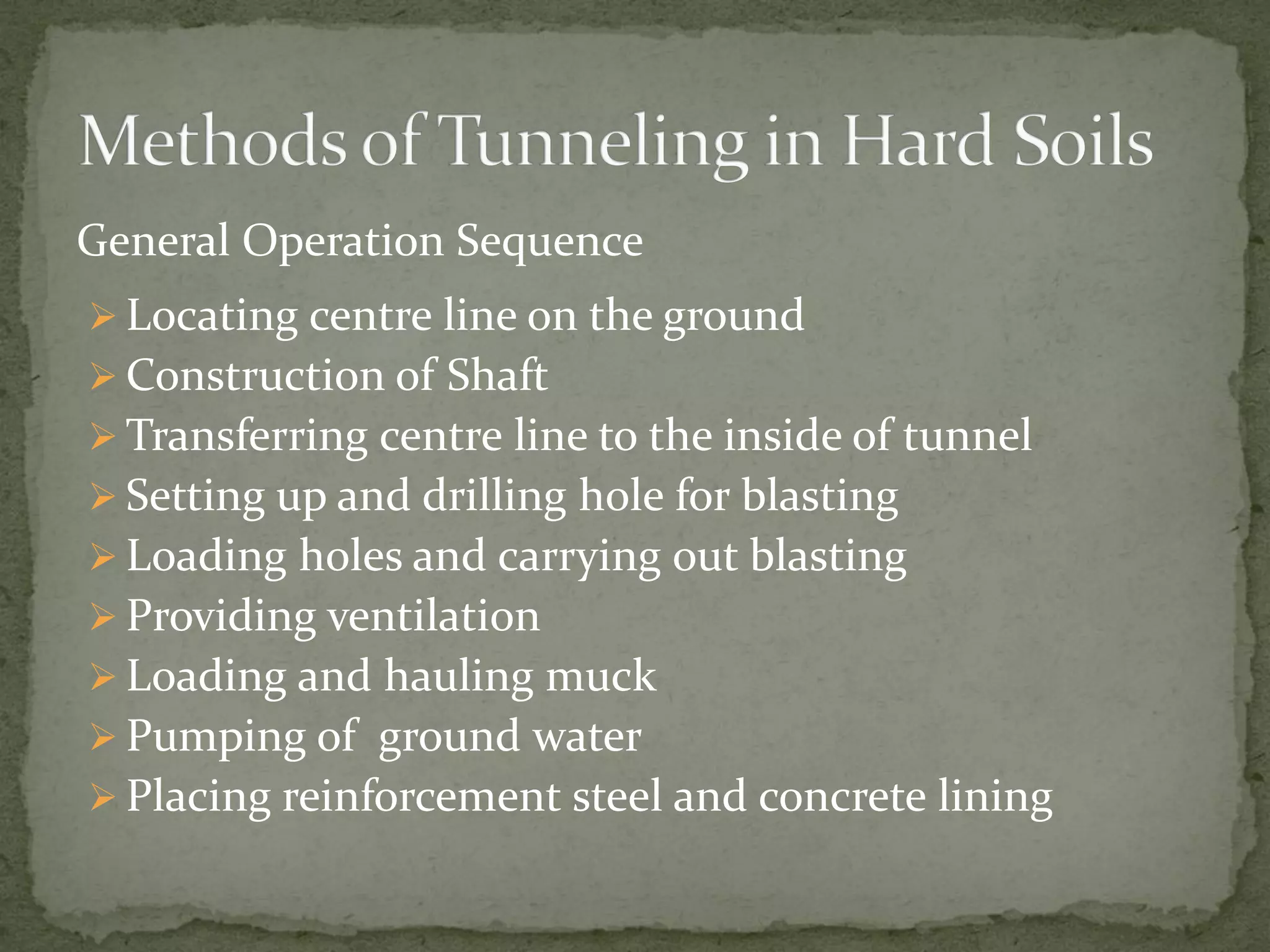 General Operation Sequence
 Locating centre line on the ground
 Construction of Shaft
 Transferring centre line to the inside of tunnel
 Setting up and drilling hole for blasting
 Loading holes and carrying out blasting
 Providing ventilation
 Loading and hauling muck
 Pumping of ground water
 Placing reinforcement steel and concrete lining
 