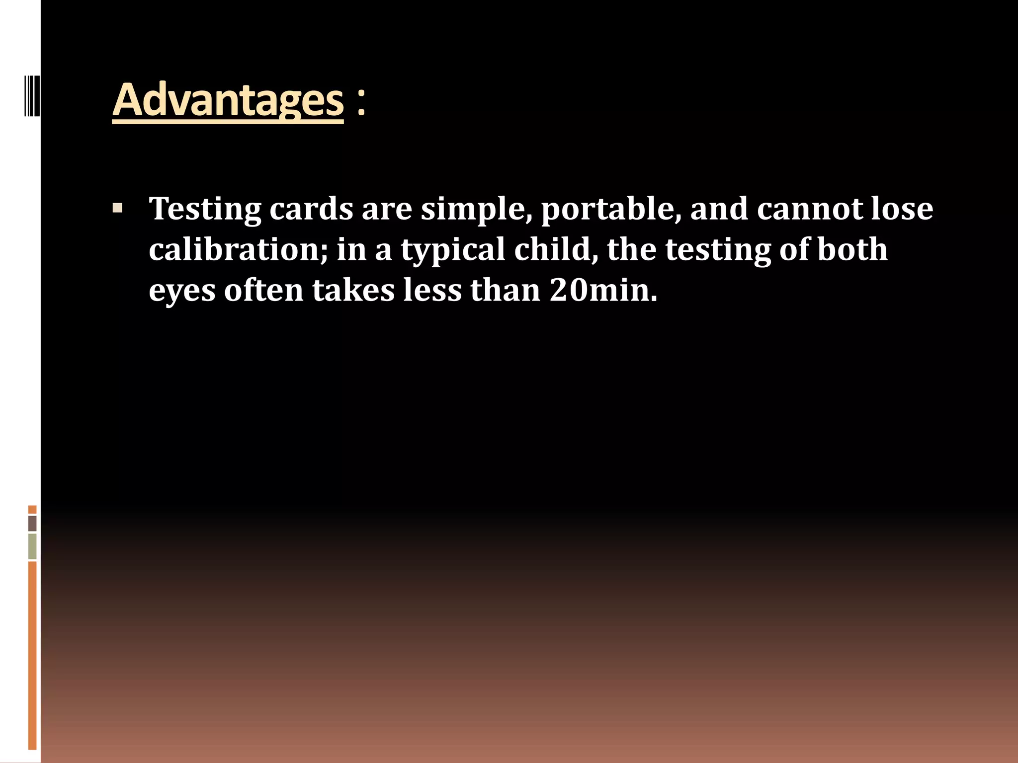Advantages :

 Testing cards are simple, portable, and cannot lose
  calibration; in a typical child, the testing of both
  eyes often takes less than 20min.
 