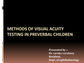 METHODS OF VISUAL ACUITY
TESTING IN PREVERBAL CHILDREN


                  Presented by :-
                  Dr. varsha varshney
                  Resident,
                  Dept. of ophthalmology.
 
