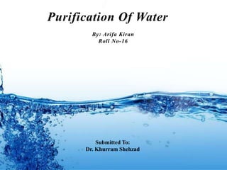 Purification Of Water
By: Arifa Kiran
Roll No-16
Submitted To:
Dr. Khurram Shehzad
 
