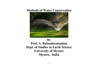 1 
 
Methods of Water Conservation
by
Prof. A. Balasubramanian
Dept. of Studies in Earth Science
University of Mysore
Mysore, India
 