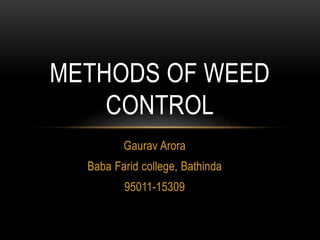Gaurav Arora
Baba Farid college, Bathinda
95011-15309
METHODS OF WEED
CONTROL
 