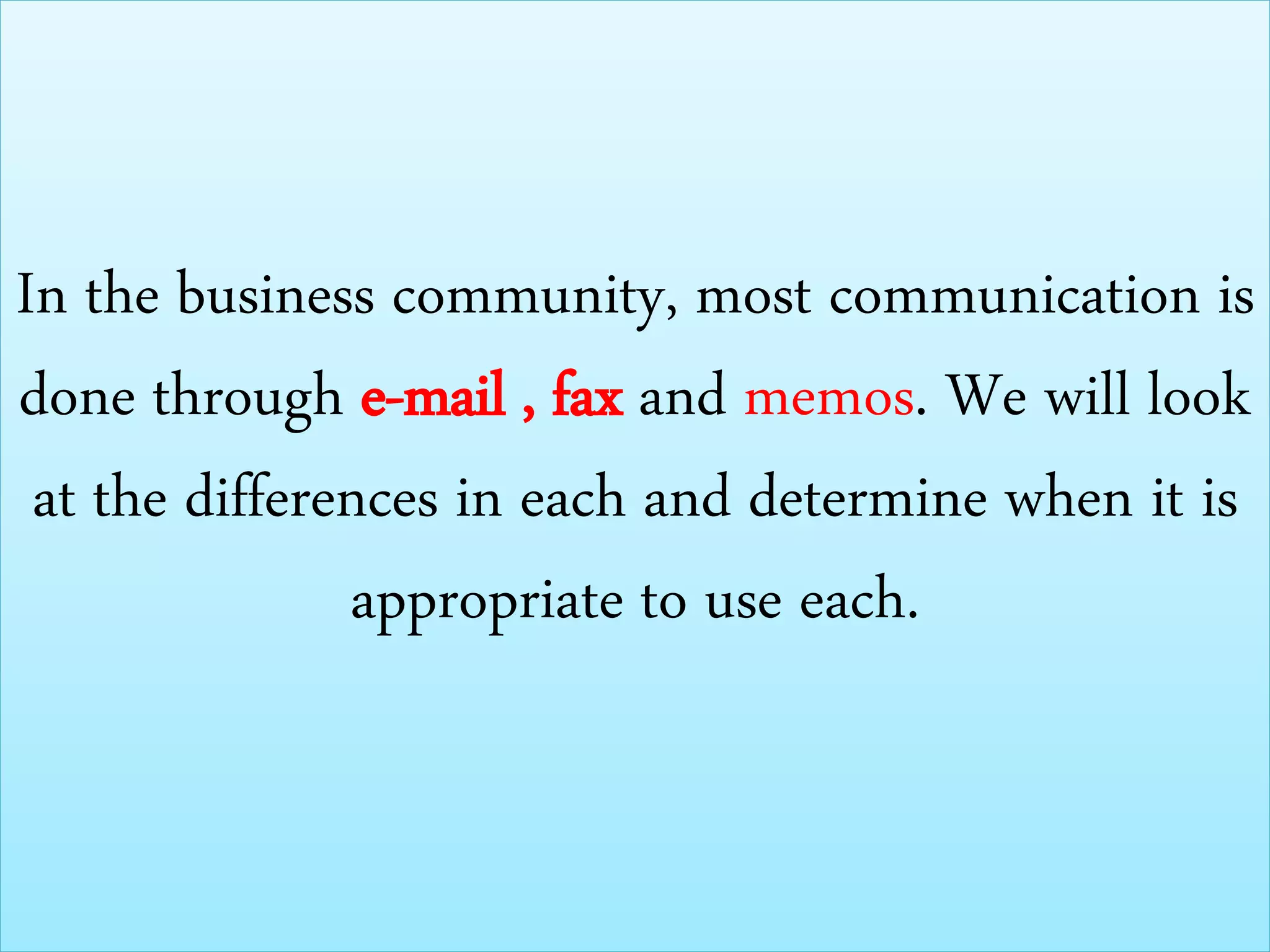 In the business community, most communication is
done through e-mail , fax and memos. We will look
at the differences in each and determine when it is
appropriate to use each.
 