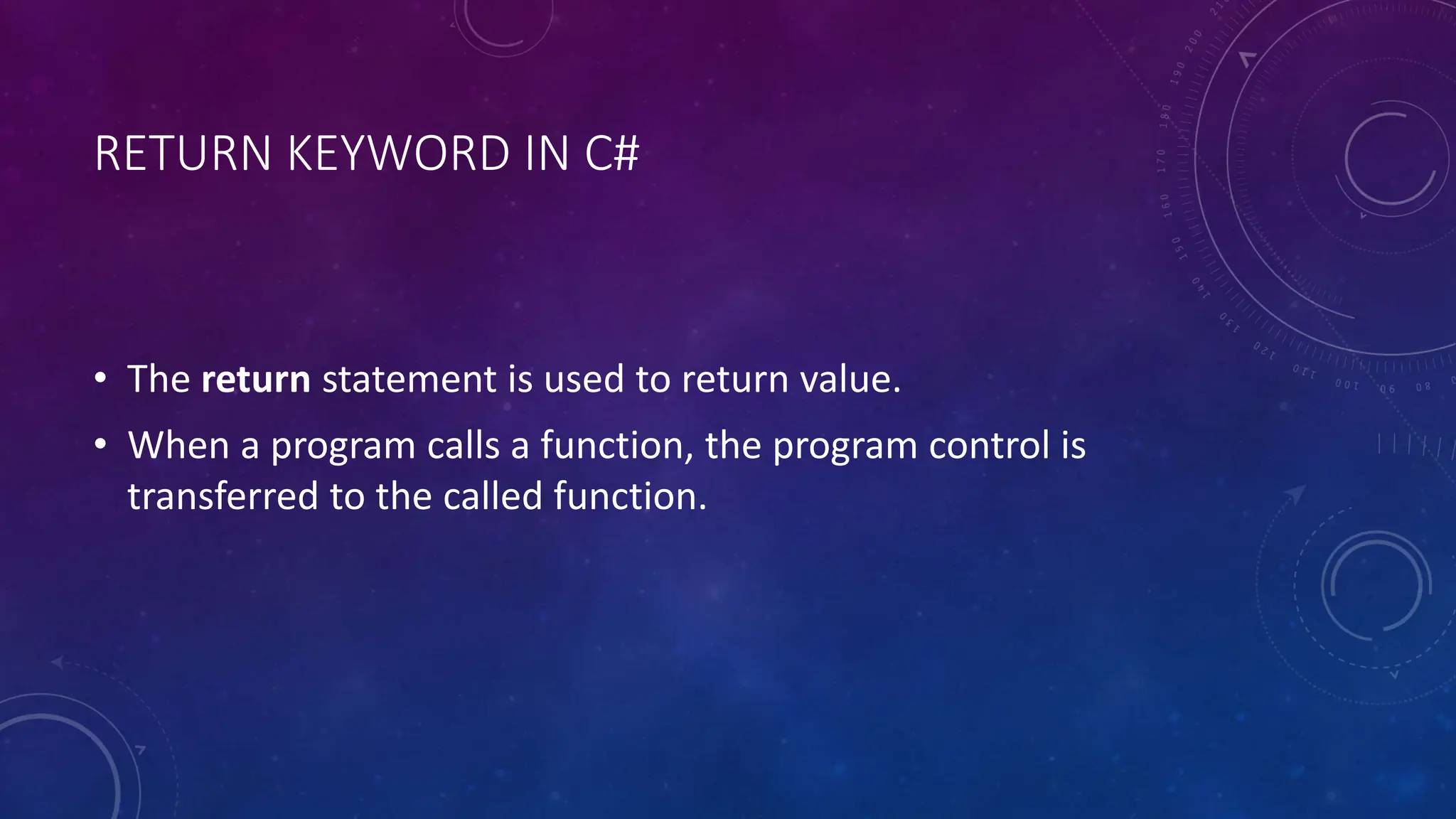 RETURN KEYWORD IN C#
• The return statement is used to return value.
• When a program calls a function, the program control is
transferred to the called function.
 