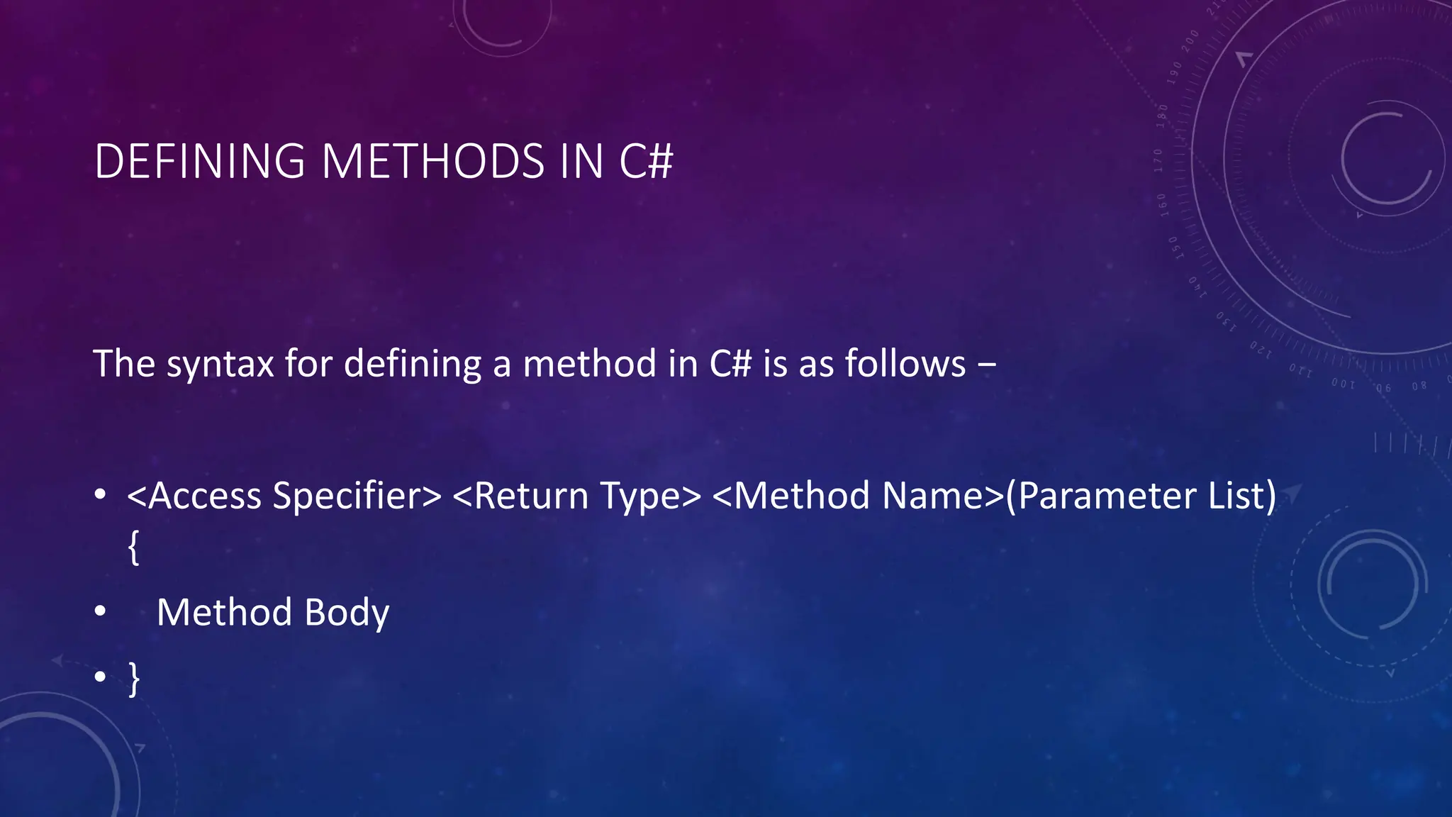 DEFINING METHODS IN C#
The syntax for defining a method in C# is as follows −
• <Access Specifier> <Return Type> <Method Name>(Parameter List)
{
• Method Body
• }
 