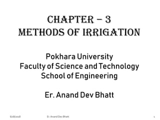 Chapter – 3
Methods of Irrigation
Pokhara University
Faculty of Science and Technology
School of Engineering
Er. Anand Dev Bhatt
16/18/2018 Er.Anand Dev Bhatt
 