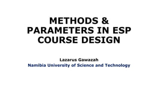 METHODS &
PARAMETERS IN ESP
COURSE DESIGN
Lazarus Gawazah
Namibia University of Science and Technology
 