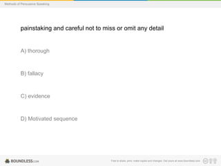 Methods of Persuasive Speaking

painstaking and careful not to miss or omit any detail

A) thorough

B) fallacy

C) evidence

D) Motivated sequence

Free to share, print, make copies and changes. Get yours at www.boundless.com

 