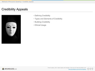 Methods of Persuasive Speaking > Credibility Appeals

Credibility Appeals
• Defining Credibility
• Types and Elements of Credibility

• Building Credibility
• Ethical Usage

Free to share, print, make copies and changes. Get yours at www.boundless.com
www.boundless.com/communications

 