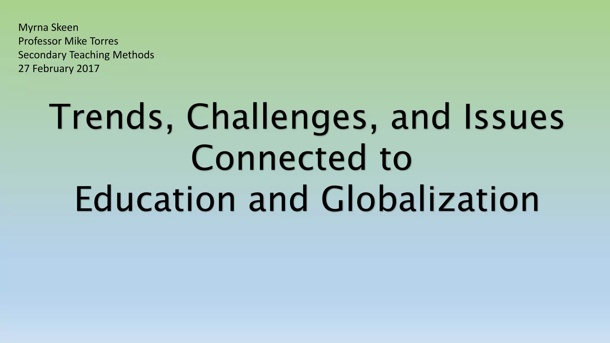 Trends, Challenges, and Issues
Connected to
Education and Globalization
Myrna Skeen
Professor Mike Torres
Secondary Teaching Methods
27 February 2017
 