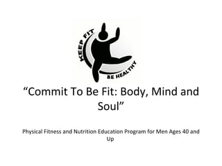 “Commit To Be Fit: Body, Mind and 
             Soul”
Physical Fitness and Nutrition Education Program for Men Ages 40 and 
                                  Up 
 