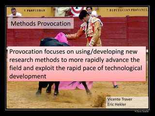 Methods Provocation



Provocation focuses on using/developing new
research methods to more rapidly advance the
field and exploit the rapid pace of technological
development


                                    Vicente Traver
                                    Eric Hekler
 
