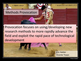 Methods Provocation



Provocation focuses on using/developing new
research methods to more rapidly advance the
field and exploit the rapid pace of technological
development


                                    Eric Hekler
                                    Vicente Traver
 