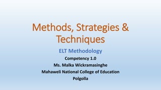 Methods, Strategies &
Techniques
ELT Methodology
Competency 1.0
Ms. Malka Wickramasinghe
Mahaweli National College of Education
Polgolla
 
