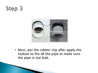 • Next, put the rubber clip after apply the
sealant to the all the pipe to make sure
the pipe is not leak.
 