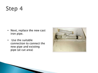 • Next, replace the new cast
iron pipe.
• Use the suitable
connection to connect the
new pipe and existing
pipe (at cut area)
 