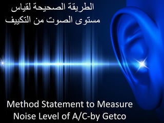 Method Statement to Measure
Noise Level of A/C-by Getco
‫لقياس‬ ‫الصحيحة‬ ‫الطريقة‬
‫التكييف‬ ‫من‬ ‫الصوت‬ ‫مستوى‬
 