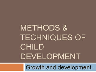METHODS & 
TECHNIQUES OF 
CHILD 
DEVELOPMENT 
Growth and development 
 