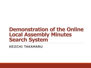 Demonstration of the Online
Local Assembly Minutes
Search System
KEIICHI TAKAMARU
 