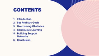 CONTENTS
1. Introduction
2. Set Realistic Goals
3. Overcoming Obstacles
4. Continuous Learning
5. Building Support
Networks
6. Conclusion
 