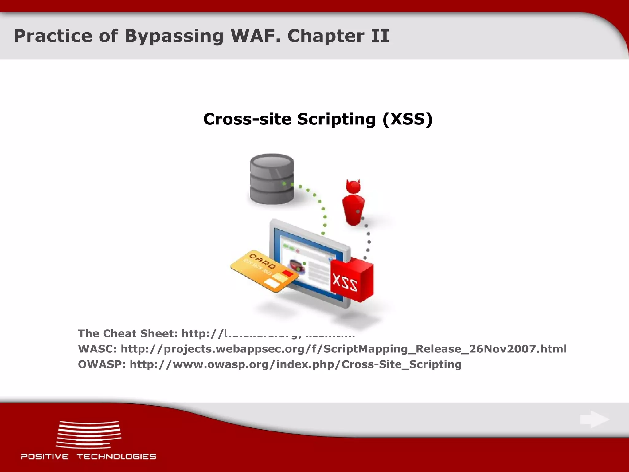 Practice of Bypassing  WAF . Chapter   II Cross-site Scripting (XSS) The Cheat Sheet: http://ha.ckers.org/xss.html WASC:   http://projects.webappsec.org/f/ScriptMapping_Release_26Nov2007.html OWASP: http://www.owasp.org/index.php/Cross-Site_Scripting 