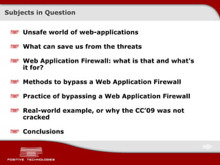 Subjects in Question Unsafe world of web-applications What can save us from the threats Web Application Firewall :  what is that and what's it for ? Methods to bypass   a Web Application Firewall Practice of bypassing a   Web Application Firewall Real-world example, or why the  CC’09  was not cracked Conclusions 