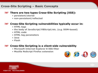Cross-Site Scripting  –  Basic Concepts There are two types Cross-Site Scripting (XSS): persistent/stored non-persistent/reflected Cross-Site Scripting vulnerabilities typically occur in: HTML tags the body of   JavaScript / VBScript/etc. (e.g. DOM-based) HTML code HTML tag parameters Java F lash Cross-Site Scripting is a client-side vulnerability Microsoft Internet Explorer 8 XSS filter Mozilla NoScript Firefox extension 