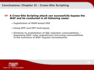 Conclusions: Chapter   II - Cross-Site Scripting A Cross-Site Scripting attack can successfully bypass the WAF and be conducted in all following cases: Exploitation of DOM-based XSS Using  HPP  and  HPF  techniques Similarly to exploitation of SQL Injection vulnerabilities – bypassing filter rules  ( signatures )  and using vulnerabilities in the functions of  WAF  request normalization 