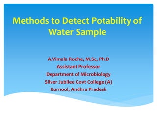 Methods to Detect Potability of
Water Sample
A.Vimala Rodhe, M.Sc, Ph.D
Assistant Professor
Department of Microbiology
Silver Jubilee Govt College (A)
Kurnool, Andhra Pradesh
 
