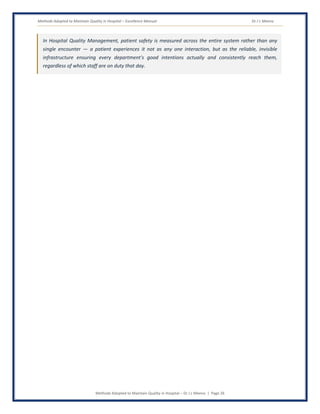 Methods Adopted to Maintain Quality in Hospital – Excellence Manual Dr J L Meena
Methods Adopted to Maintain Quality in Hospital – Dr J L Meena | Page 26
In Hospital Quality Management, patient safety is measured across the entire system rather than any
single encounter — a patient experiences it not as any one interaction, but as the reliable, invisible
infrastructure ensuring every department's good intentions actually and consistently reach them,
regardless of which staff are on duty that day.
 
