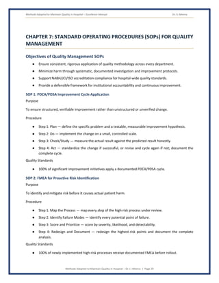 Methods Adopted to Maintain Quality in Hospital – Excellence Manual Dr J L Meena
Methods Adopted to Maintain Quality in Hospital – Dr J L Meena | Page 29
CHAPTER 7: STANDARD OPERATING PROCEDURES (SOPs) FOR QUALITY
MANAGEMENT
Objectives of Quality Management SOPs
● Ensure consistent, rigorous application of quality methodology across every department.
● Minimize harm through systematic, documented investigation and improvement protocols.
● Support NABH/JCI/ISO accreditation compliance for hospital-wide quality standards.
● Provide a defensible framework for institutional accountability and continuous improvement.
SOP 1: PDCA/PDSA Improvement Cycle Application
Purpose
To ensure structured, verifiable improvement rather than unstructured or unverified change.
Procedure
● Step 1: Plan — define the specific problem and a testable, measurable improvement hypothesis.
● Step 2: Do — implement the change on a small, controlled scale.
● Step 3: Check/Study — measure the actual result against the predicted result honestly.
● Step 4: Act — standardize the change if successful, or revise and cycle again if not; document the
complete cycle.
Quality Standards
● 100% of significant improvement initiatives apply a documented PDCA/PDSA cycle.
SOP 2: FMEA for Proactive Risk Identification
Purpose
To identify and mitigate risk before it causes actual patient harm.
Procedure
● Step 1: Map the Process — map every step of the high-risk process under review.
● Step 2: Identify Failure Modes — identify every potential point of failure.
● Step 3: Score and Prioritize — score by severity, likelihood, and detectability.
● Step 4: Redesign and Document — redesign the highest-risk points and document the complete
analysis.
Quality Standards
● 100% of newly implemented high-risk processes receive documented FMEA before rollout.
 