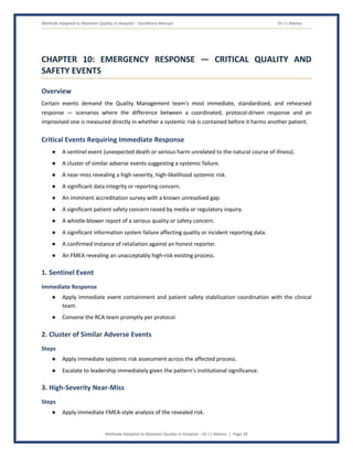 Methods Adopted to Maintain Quality in Hospital – Excellence Manual Dr J L Meena
Methods Adopted to Maintain Quality in Hospital – Dr J L Meena | Page 39
CHAPTER 10: EMERGENCY RESPONSE — CRITICAL QUALITY AND
SAFETY EVENTS
Overview
Certain events demand the Quality Management team's most immediate, standardized, and rehearsed
response — scenarios where the difference between a coordinated, protocol-driven response and an
improvised one is measured directly in whether a systemic risk is contained before it harms another patient.
Critical Events Requiring Immediate Response
● A sentinel event (unexpected death or serious harm unrelated to the natural course of illness).
● A cluster of similar adverse events suggesting a systemic failure.
● A near-miss revealing a high-severity, high-likelihood systemic risk.
● A significant data integrity or reporting concern.
● An imminent accreditation survey with a known unresolved gap.
● A significant patient safety concern raised by media or regulatory inquiry.
● A whistle-blower report of a serious quality or safety concern.
● A significant information system failure affecting quality or incident reporting data.
● A confirmed instance of retaliation against an honest reporter.
● An FMEA revealing an unacceptably high-risk existing process.
1. Sentinel Event
Immediate Response
● Apply immediate event containment and patient safety stabilization coordination with the clinical
team.
● Convene the RCA team promptly per protocol.
2. Cluster of Similar Adverse Events
Steps
● Apply immediate systemic risk assessment across the affected process.
● Escalate to leadership immediately given the pattern's institutional significance.
3. High-Severity Near-Miss
Steps
● Apply immediate FMEA-style analysis of the revealed risk.
 