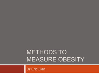 METHODS TO
MEASURE OBESITY
Dr Eric Gan
 