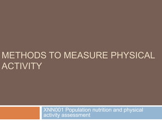 METHODS TO MEASURE PHYSICAL
ACTIVITY
XNN001 Population nutrition and physical
activity assessment
 