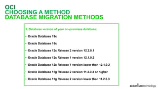 OCI
CHOOSING A METHOD
DATABASE MIGRATION METHODS
1. Database version of your on-premises database:
• Oracle Database 19c
• Oracle Database 18c
• Oracle Database 12c Release 2 version 12.2.0.1
• Oracle Database 12c Release 1 version 12.1.0.2
• Oracle Database 12c Release 1 version lower than 12.1.0.2
• Oracle Database 11g Release 2 version 11.2.0.3 or higher
• Oracle Database 11g Release 2 version lower than 11.2.0.3
 
