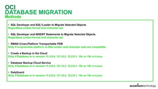 OCI
DATABASE MIGRATION
Methods
• SQL Developer and SQL*Loader to Migrate Selected Objects
Regardless endian format and character set
• SQL Developer and INSERT Statements to Migrate Selected Objects
Regardless endian format and character set
• RMAN Cross-Platform Transportable PDB
Only if on-premises platform is little endian and character sets are compatible
• Create a Backup in the Cloud
Only if Database is in version 11.2.0.4, 12.1.0.2, 12.2.0.1, 18c or 19c in Linux
• Database Backup Cloud Service
Only if Database is in version 11.2.0.4, 12.1.0.2, 12.2.0.1, 18c or 19c in Linux
• DataGuard
Only if Database is in version 11.2.0.4, 12.1.0.2, 12.2.0.1, 18c or 19c in Linux
 