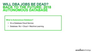 WILL DBA JOBS BE DEAD?
BACK TO THE FUTURE: 2018
AUTONOMOUS DATABASE
What is Autonomous Database?
• It’s a Database Cloud Service:
• Database 18c + Cloud + Machine Learning
 