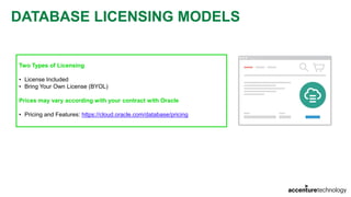 DATABASE LICENSING MODELS
Two Types of Licensing
• License Included
• Bring Your Own License (BYOL)
Prices may vary according with your contract with Oracle
• Pricing and Features: https://cloud.oracle.com/database/pricing
 