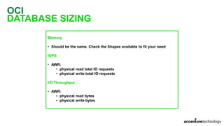 OCI
DATABASE SIZING
Memory
• Should be the same. Check the Shapes available to fit your need
IOPS
• AWR:
• physical read total IO requests
• physical write total IO requests
I/O Throughput
• AWR:
• physical read bytes
• physical write bytes
 