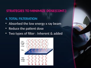 STRATEGIES TO MINIMIZE DOSE(CONT.)
4. TOTAL FILTERATION
• Absorbed the low energy x ray beam
• Reduce the patient dose
• Two types of filter : Inherent & added
 