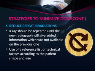 STRATEGIES TO MINIMIZE DOSE(CONT.)
6. REDUCE REPEAT IRRADIATIONS
• X-ray should be repeated until the
new radiograph will give added
information which was not available
on the previous one
• Use of a reference list of technical
factors according to the patient
shape and size
 